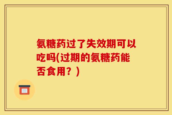 氨糖药过了失效期可以吃吗(过期的氨糖药能否食用？)