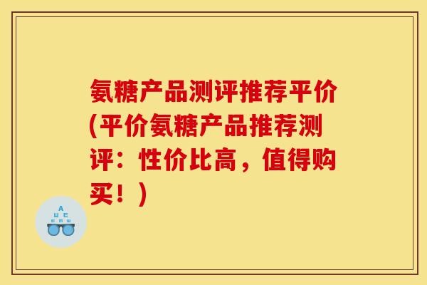 氨糖产品测评推荐平价(平价氨糖产品推荐测评:性价比高,值得购买!) 氨糖产品测评推荐平价(平价氨糖产品推荐测评:性价比高,值得购买!)
