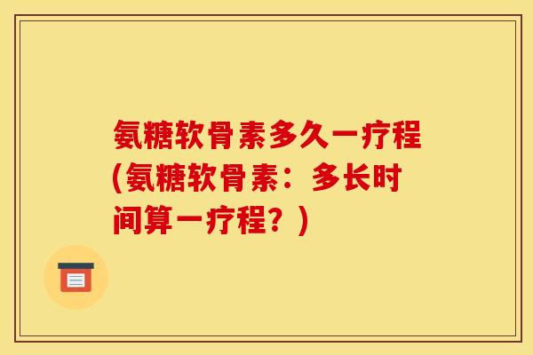 氨糖软骨素多久一疗程(氨糖软骨素：多长时间算一疗程？)