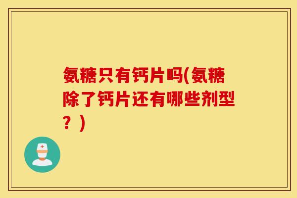 氨糖只有钙片吗(氨糖除了钙片还有哪些剂型？)