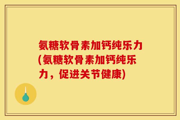 氨糖软骨素加钙纯乐力(氨糖软骨素加钙纯乐力,促进关节健康) 氨糖软骨素加钙纯乐力(氨糖软骨素加钙纯乐力,促进关节健康)