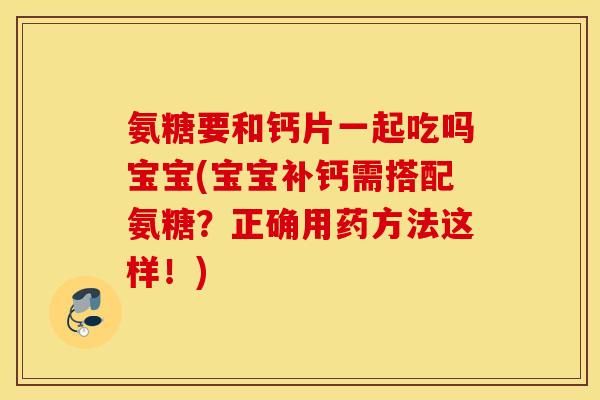 氨糖要和钙片一起吃吗宝宝(宝宝补钙需搭配氨糖?正确用药方法这样!) 氨糖要和钙片一起吃吗宝宝(宝宝补钙需搭配氨糖?正确用药方法这样!)