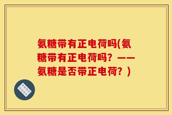 氨糖带有正电荷吗(氨糖带有正电荷吗？——氨糖是否带正电荷？)