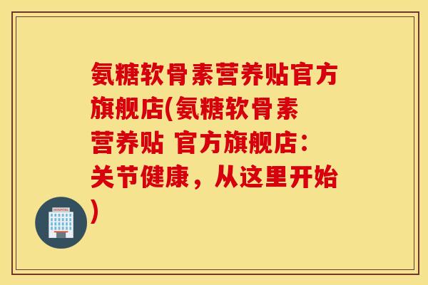 氨糖软骨素营养贴官方旗舰店(氨糖软骨素 营养贴 官方旗舰店：关节健康，从这里开始)