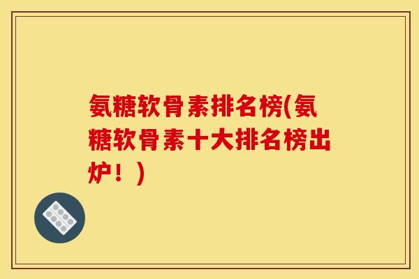 氨糖软骨素排名榜(氨糖软骨素十大排名榜出炉！)