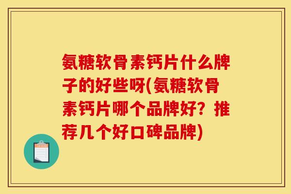 氨糖软骨素钙片什么牌子的好些呀(氨糖软骨素钙片哪个品牌好？推荐几个好口碑品牌)