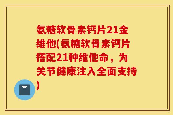 氨糖软骨素钙片21金维他(氨糖软骨素钙片搭配21种维他命，为关节健康注入全面支持)