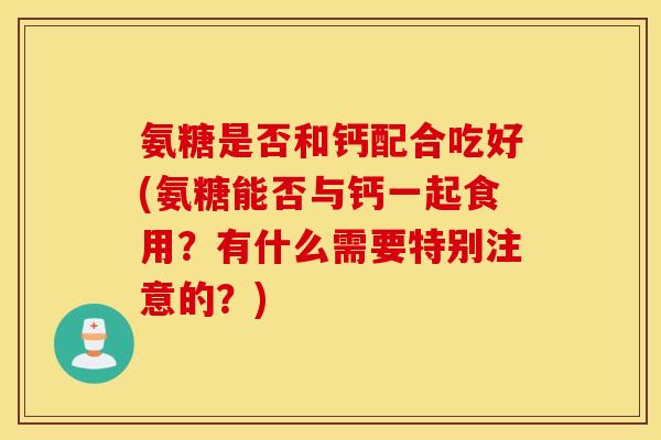 氨糖是否和钙配合吃好(氨糖能否与钙一起食用？有什么需要特别注意的？)