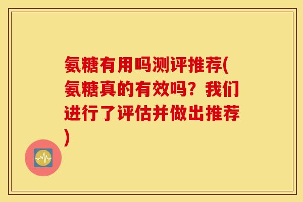 氨糖有用吗测评推荐(氨糖真的有效吗？我们进行了评估并做出推荐)