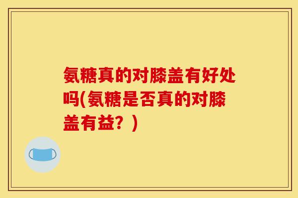 氨糖真的对膝盖有好处吗(氨糖是否真的对膝盖有益？)