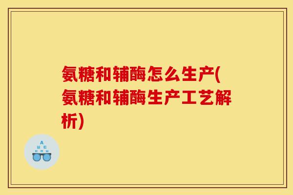 氨糖和辅酶怎么生产(氨糖和辅酶生产工艺解析)