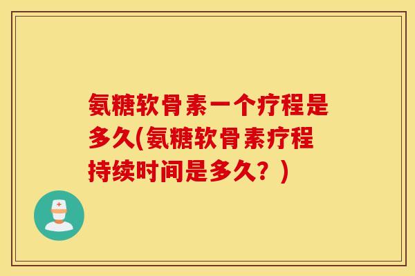 氨糖软骨素一个疗程是多久(氨糖软骨素疗程持续时间是多久？)