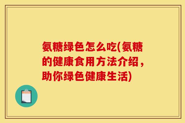 氨糖绿色怎么吃(氨糖的健康食用方法介绍，助你绿色健康生活)