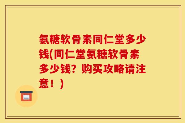 氨糖软骨素同仁堂多少钱(同仁堂氨糖软骨素多少钱?购买攻略请注意!) 氨糖软骨素同仁堂多少钱(同仁堂氨糖软骨素多少钱?购买攻略请注意!)