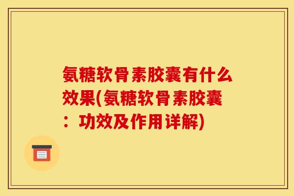 氨糖软骨素胶囊有什么效果(氨糖软骨素胶囊：功效及作用详解)