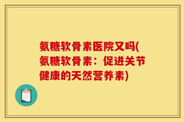 氨糖软骨素医院又吗(氨糖软骨素：促进关节健康的天然营养素)