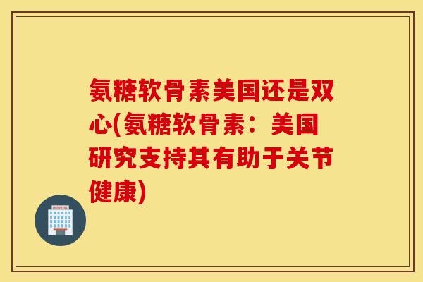 氨糖软骨素美国还是双心(氨糖软骨素：美国研究支持其有助于关节健康)