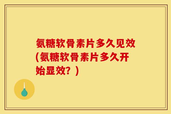 氨糖软骨素片多久见效(氨糖软骨素片多久开始显效？)