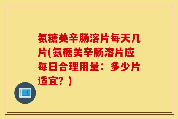 氨糖美辛肠溶片每天几片(氨糖美辛肠溶片应每日合理用量：多少片适宜？)