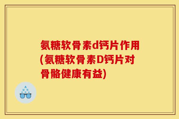 氨糖软骨素d钙片作用(氨糖软骨素D钙片对骨骼健康有益)