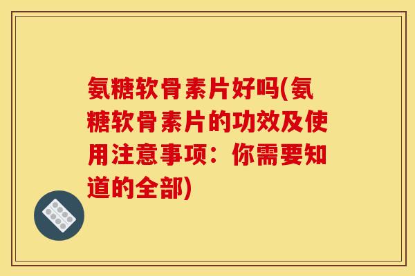 氨糖软骨素片好吗(氨糖软骨素片的功效及使用注意事项：你需要知道的全部)
