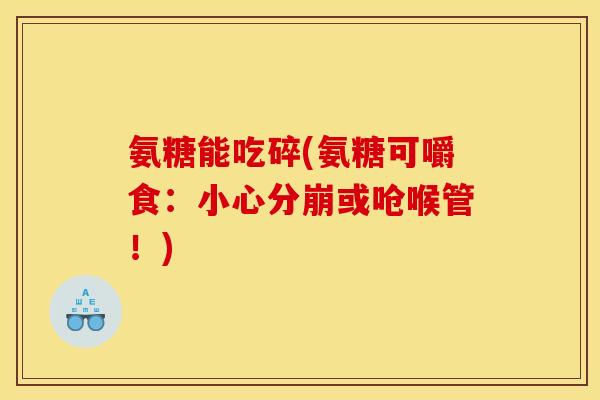 氨糖能吃碎(氨糖可嚼食：小心分崩或呛喉管！)