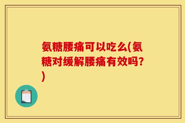 氨糖腰痛可以吃么(氨糖对缓解腰痛有效吗？)