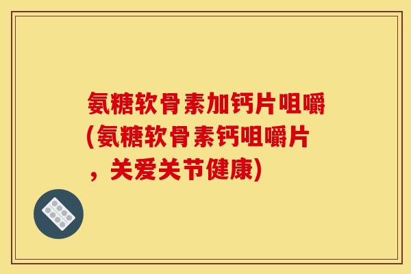氨糖软骨素加钙片咀嚼(氨糖软骨素钙咀嚼片，关爱关节健康)