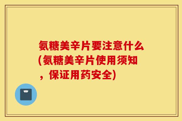 氨糖美辛片要注意什么(氨糖美辛片使用须知，保证用药安全)