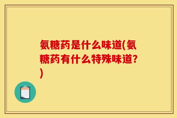 氨糖药是什么味道(氨糖药有什么特殊味道？)