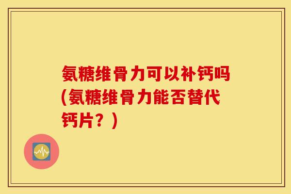 氨糖维骨力可以补钙吗(氨糖维骨力能否替代钙片？)