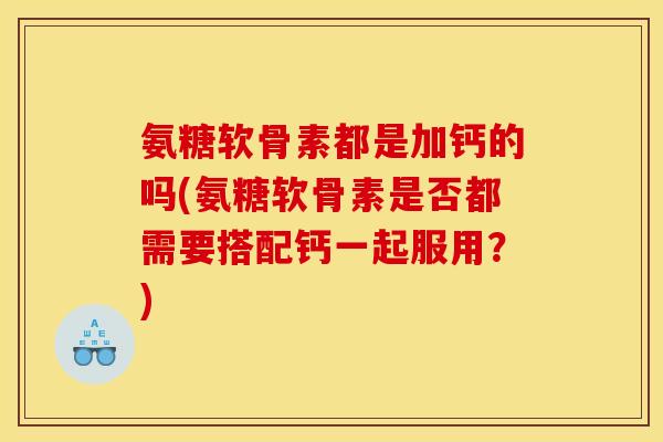 氨糖软骨素都是加钙的吗(氨糖软骨素是否都需要搭配钙一起服用？)