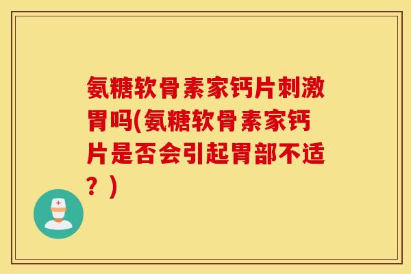 氨糖软骨素家钙片刺激胃吗(氨糖软骨素家钙片是否会引起胃部不适？)