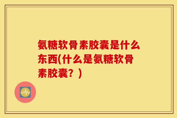 氨糖软骨素胶囊是什么东西(什么是氨糖软骨素胶囊？)