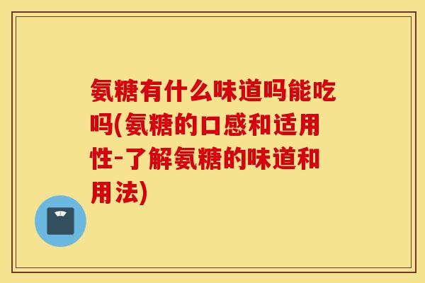 氨糖有什么味道吗能吃吗(氨糖的口感和适用性-了解氨糖的味道和用法)
