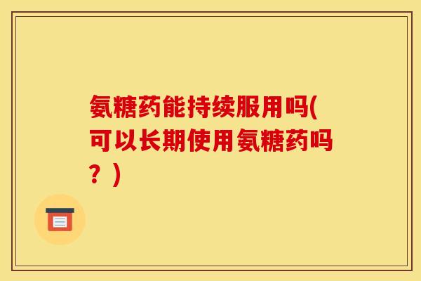 氨糖药能持续服用吗(可以长期使用氨糖药吗?) 氨糖药能持续服用吗(可以长期使用氨糖药吗?)