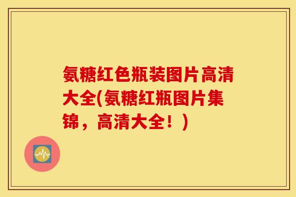氨糖红色瓶装图片高清大全(氨糖红瓶图片集锦，高清大全！)