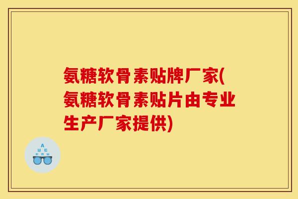 氨糖软骨素贴牌厂家(氨糖软骨素贴片由专业生产厂家提供)