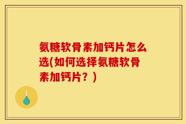 氨糖软骨素加钙片怎么选(如何选择氨糖软骨素加钙片？)