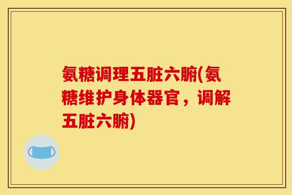氨糖调理五脏六腑(氨糖维护身体器官，调解五脏六腑)