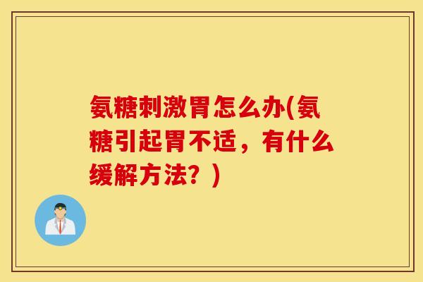氨糖刺激胃怎么办(氨糖引起胃不适，有什么缓解方法？)