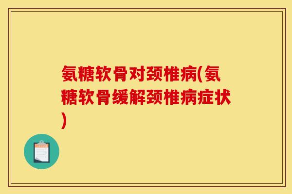 氨糖软骨对颈椎病(氨糖软骨缓解颈椎病症状)