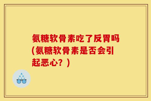 氨糖软骨素吃了反胃吗(氨糖软骨素是否会引起恶心？)