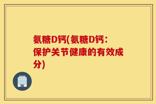 氨糖D钙(氨糖D钙：保护关节健康的有效成分)
