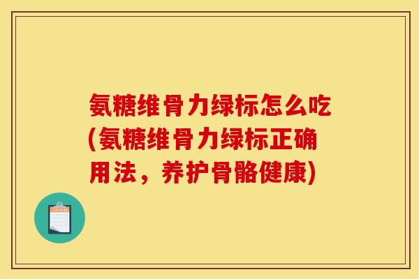 氨糖维骨力绿标怎么吃(氨糖维骨力绿标正确用法，养护骨骼健康)