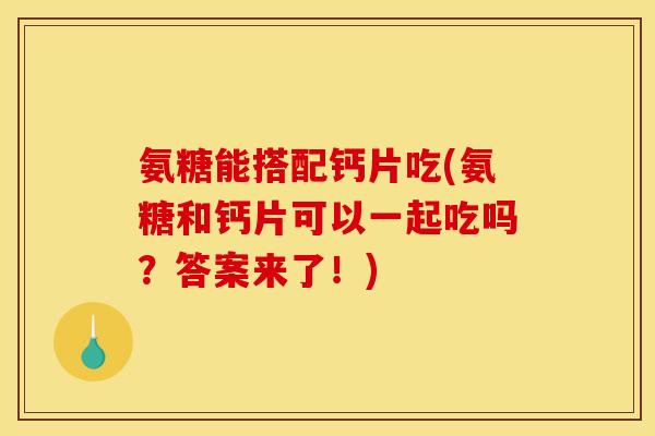 氨糖能搭配钙片吃(氨糖和钙片可以一起吃吗？答案来了！)