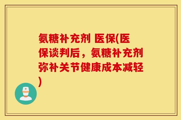 氨糖补充剂 医保(医保谈判后，氨糖补充剂弥补关节健康成本减轻)
