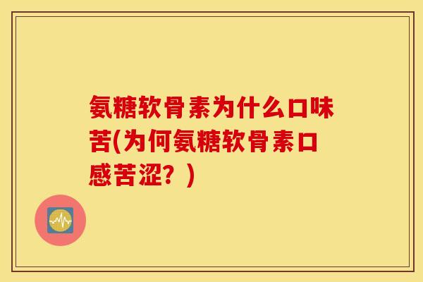 氨糖软骨素为什么口味苦(为何氨糖软骨素口感苦涩？)