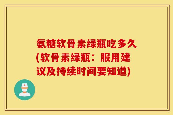 氨糖软骨素绿瓶吃多久(软骨素绿瓶：服用建议及持续时间要知道)
