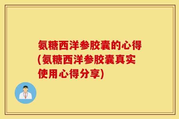 氨糖西洋参胶囊的心得(氨糖西洋参胶囊真实使用心得分享)